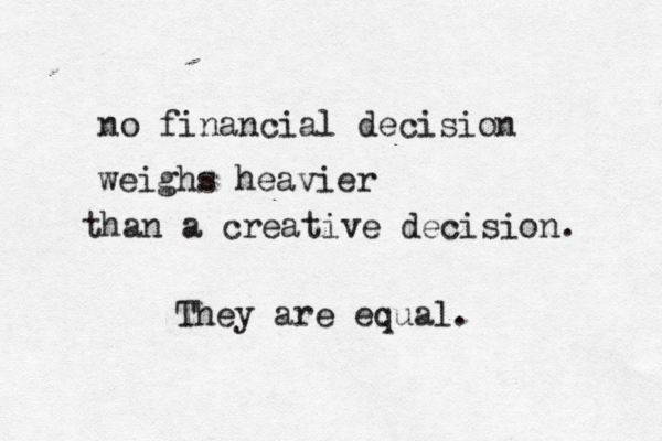 no financial decision weighs heavier than a creative decision. They are equal. 
