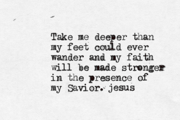 Take me deeper than my feet could ever wander and my faith will be made stronger in the presence of my Savior. jesus