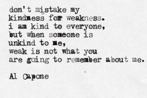 don't mistake my kindness for weakness. i am kind to everyone, but when someone is unkind to me, weak is not what you are going to remember about me. Al Capone 