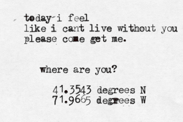 today i feel like i cant live without you please come get me. where are you? 41.3543 degrees N 71.9665 degrees W 
