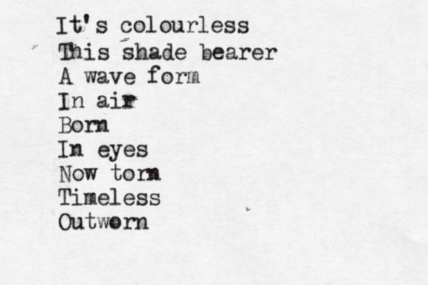 It's colourless This shade bearer A wave form In air Born In eyes Now torn Timeless Outworn