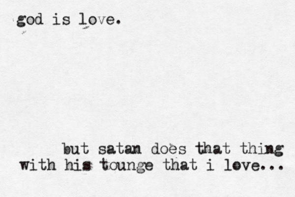 but satan does that thing with his tounge that i love... god is love. 