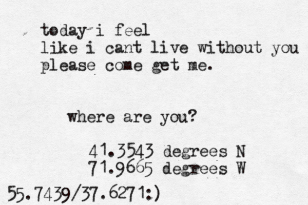 today i feel like i cant live without you please come get me. where are you? 41.3543 degrees N 71.9665 degrees W 55.7439/37.6271:)
