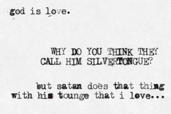 but satan does that thing with his tounge that i love... god is love. WHY DO YOU THINK THEY CALL HIM SILVERY TONGUE? 
