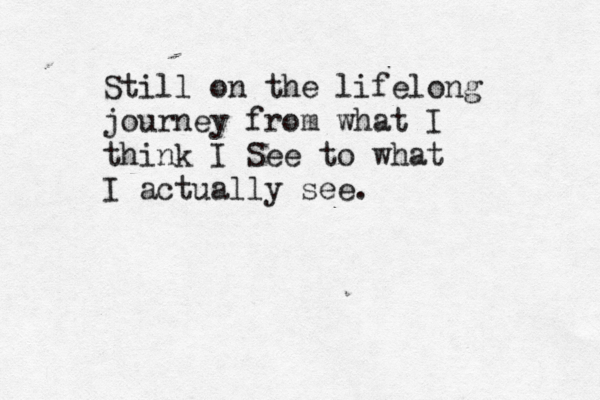 Still on the lifelong journey from what I think I See to what I actually see.
