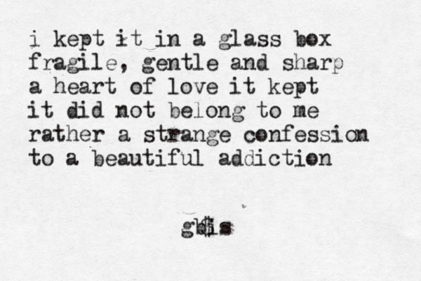i kept it in a glass box fragile, gentle and sharp a heart of love it kept it did not belong to me rather a strange confession to a beautiful addiction gbis $