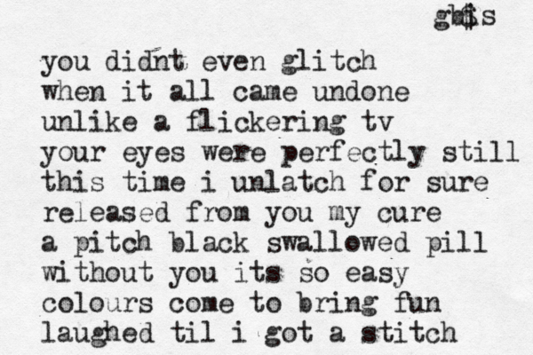 you didnt even glitch when it all came undone unlike a flickering tv your eyes were perfectly still this time i unlatch for sure released from you my cure a pitch black swallowed pill without you its so easy colours come to bring fun laughed til i got a stitch gbis $ 