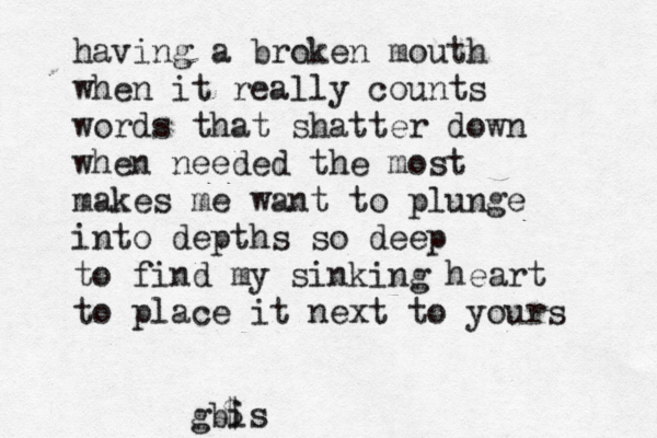 having a broken mouth when it really counts words that shatter down when needed the most makes me want to plunge into depths so deep to find my sinking heart to place it next to yours gbis $ 