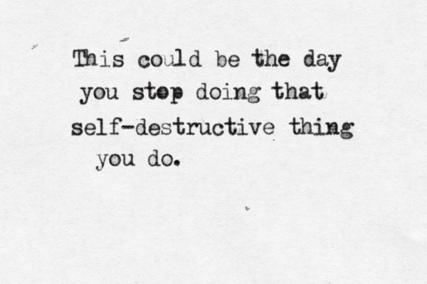 This could be the day you stop doing that self-destructive thing you do.