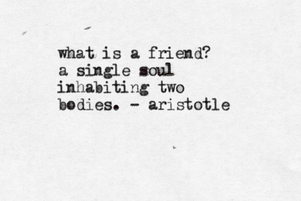 what is a friend? a single soul inhabiting two bodies. - aristotle
