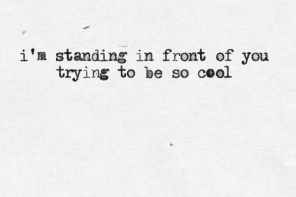 i'm standing in front of you trying to be so cool 