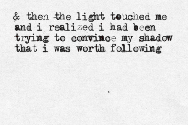 & then the light touched me and i realized i had been trying to convince my shadow that i was worth following 