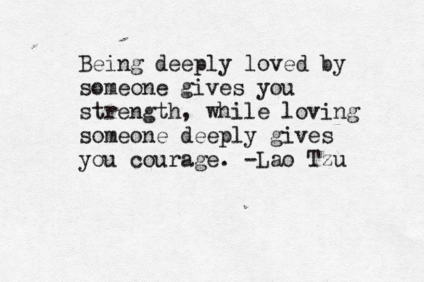 Being deeply loved by someone gives you strength, while loving someone deeply gives you courage. -Lao Tzu 
