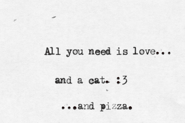 All you need is love v ... and a cat. :3 ...and pizza. 