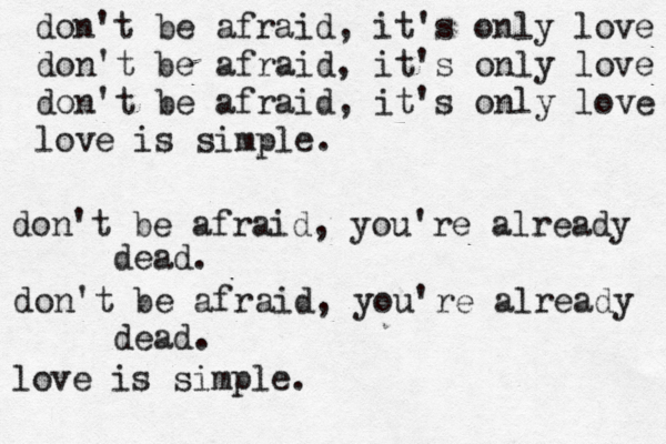 don't be afraid, it's only love don't be afraid, it's only love don't be afraid, it's only love love is simple. don't be afraid, you're already dead. don't be afraid, you're already dead. love is simple.