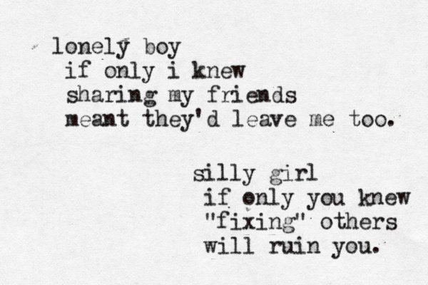 lonely boy if only i knew sharing my friends meant they'd leave me too. silly girl if only you knew "fixing" others will ruin you. 