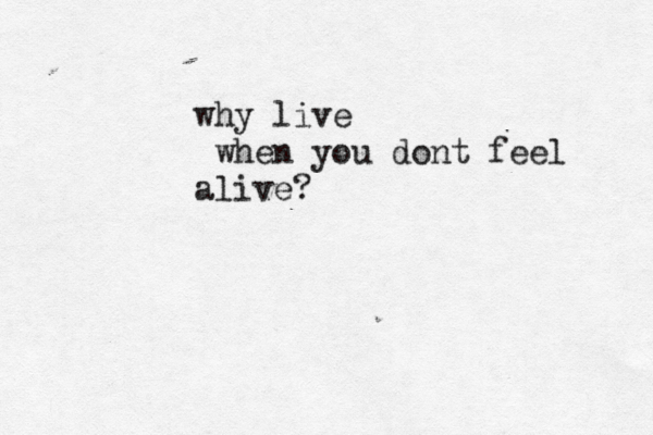 why live when you dont feel alive?
