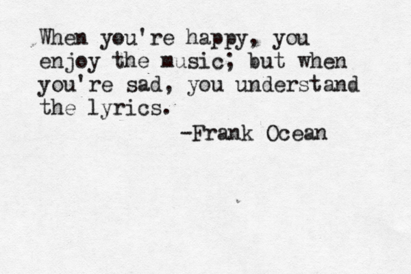 When you're happy, you enjoy the music; but when you're sad, you understand the lyrics. -Frank Ocean 