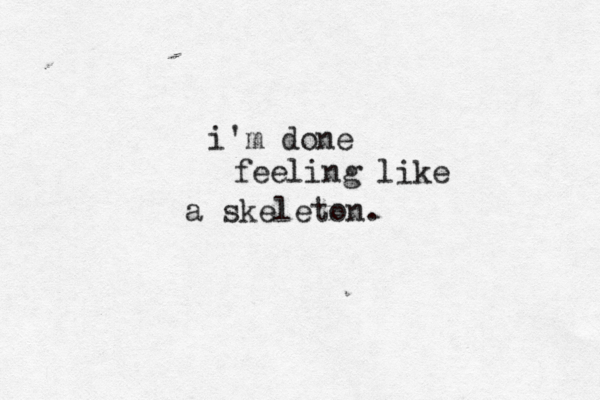 i'm done feeling like a skeleton. 