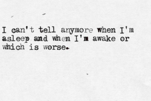 I can't tell anymore when I'm asleep and when I'm awake or which is worse. 