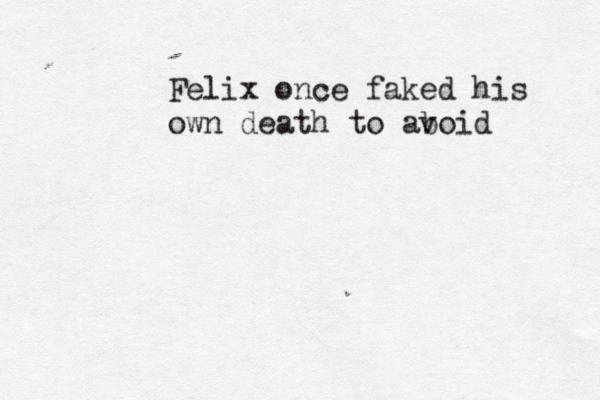 Felix once faked his own death to aboid v