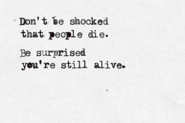 Don't be shock Be surprised you're still alive. that people die. ed 