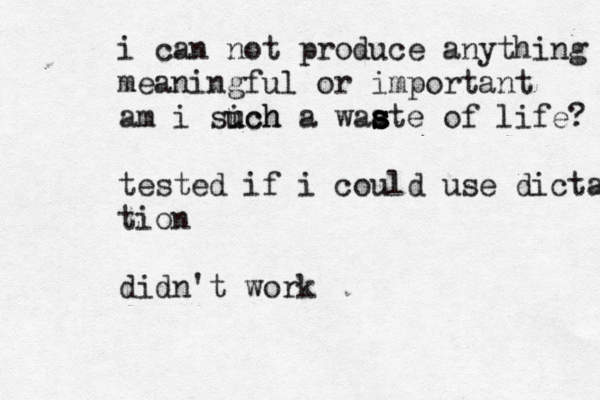i can not produce anything meaningful or important am i sich u uch a waate s s s s of life? tested if i could use dictation tion didn't work