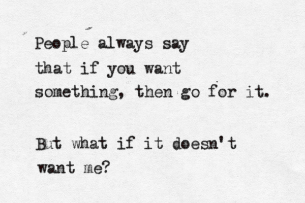 People always say that if you want something, then go for it. But what if it doesn't want me?