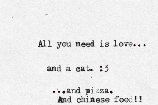 All you need is love v ... and a cat. :3 ...and pizza. And chinese food!! 