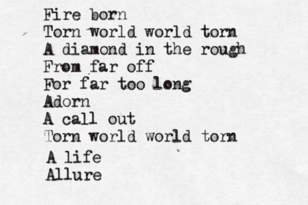 Fire born Torn world world torn A diamond in the rough From far off For far too long Adorn A call out Torn world world torn A life Allure