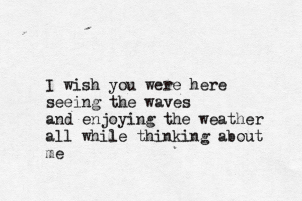 I wish you were here seeing the waves and enjoying the weather all while thinking about me 