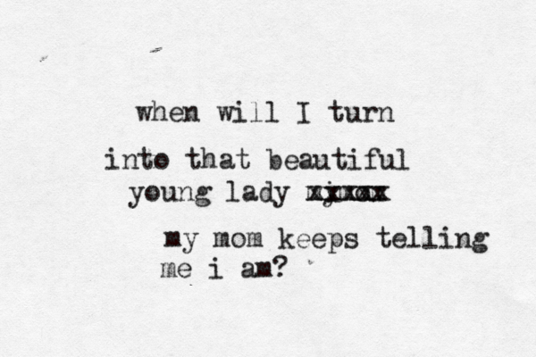 when will I turn into that beautiful young lady mi ymom xxxxx my mom keeps telling me i am? xxxxx 