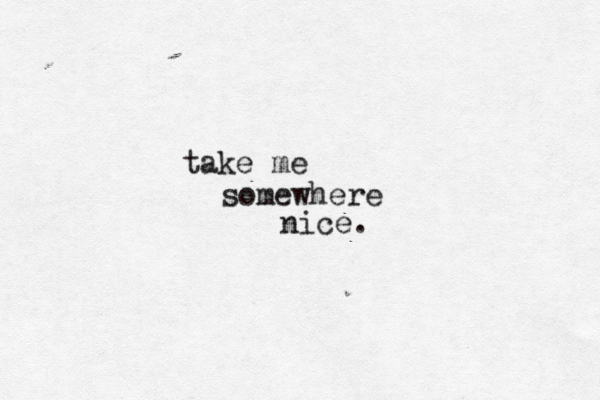 take me somewhere nice . 