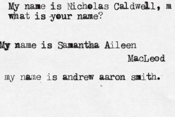 My name is Nicholas Caldwell, m what is your name? My name is Samantha Aileen MacLeod my name is andrew aaron smith. 