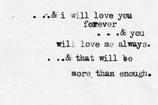 . ..& i will love you forever . . .& you will love me always. . .. & that will be more than enough. 
