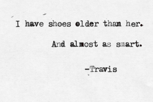 I have shoes older than her. And almost as smart. -Travis 