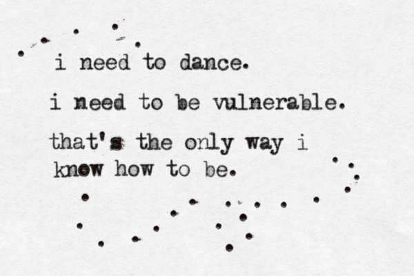 i need to dance. i need to be vulnerable. that's the only way i know how to be. . . . . . . . . . . . . . . . . . . . . . . . . 