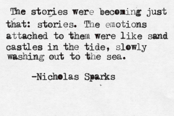 The stories were becoming just that: stories. The emotions attached to them were like sand castles in the tide, slowly washing out to the sea. -Nicholas Sparks 