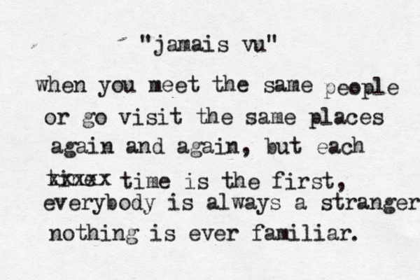 "jamais vu" when you meet the same people or go visit the same places again and again, but each tine xxxxx time is the first, everybody is always a stranger nothing is ever familiar . 