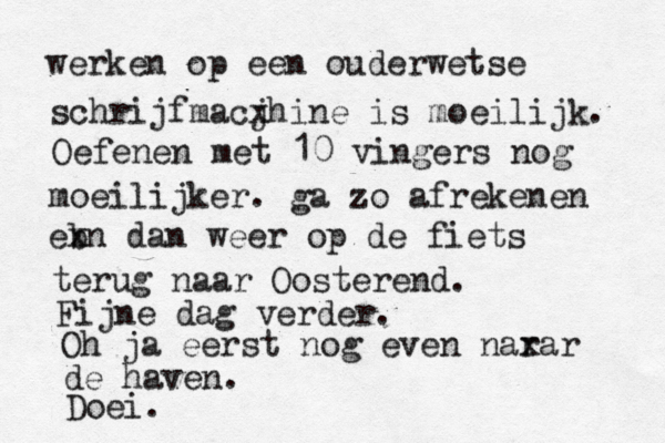 werken op een ouderwetse schrijfmacj xhine is moeilijk. Oefenen met 10 vingers nog moeilijker. ga zo afrekenen eb xn dan weer op de fiets terug naar Oosterend. Fijne dag verder. Oh ja eerst nog even nar xar de haven. Doei.