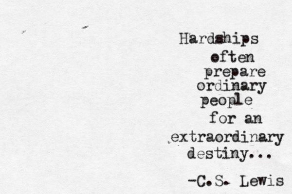 Hardships often prepare ordinary people for an extraordinary destiny... -C.S. Lewis 
