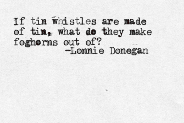 If tin whistles are made of tin, what do they make foghorns out of? -Lonnie Donegan 