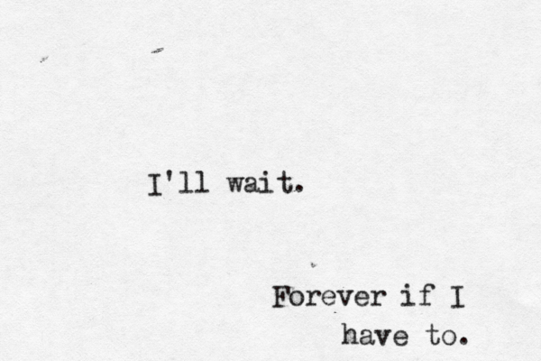 I'll wait. Forever if I have to. 