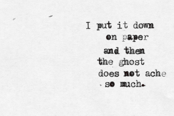 I put it down on paper and then the ghost does not ache so much. 