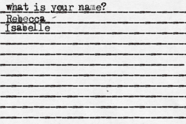what is your name? ---------------------------------- ---------------------------------- ---------------------------------- ---------------------------------- ---------------------------------- --------------------------------- ---------------------------------- ---------------------------------- ---------------------------------- ---------------------------------- ---------------------------------- Rebecca Isabelle