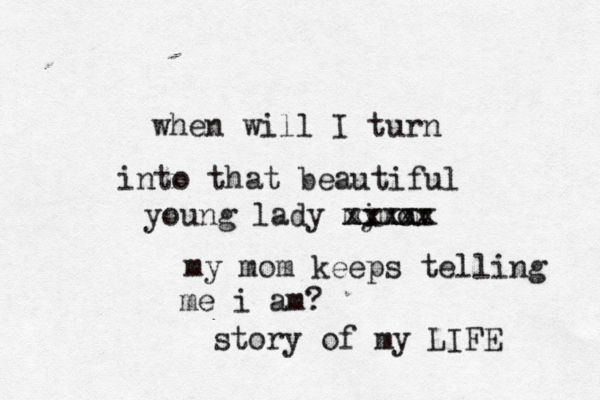 when will I turn into that beautiful young lady mi ymom xxxxx my mom keeps telling me i am? xxxxx story of my LIFE 