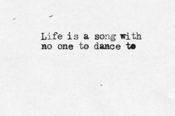 Life is a song with no one to dance to 