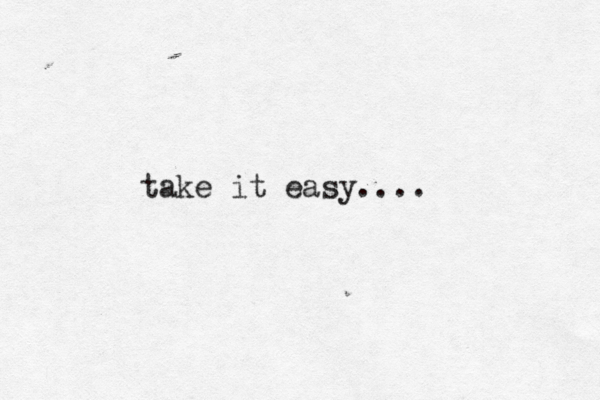 take it easy.... 