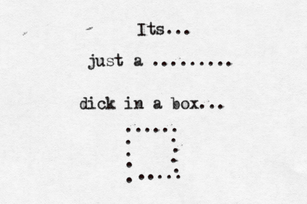Its... just a ......... dick in a box... ...... . . . . . . . . ..... 