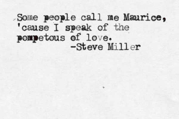 Some people call me Maurice, 'cause I speak of the pompetous of love. -Steve Miller 